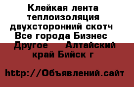 Клейкая лента, теплоизоляция, двухсторонний скотч - Все города Бизнес » Другое   . Алтайский край,Бийск г.